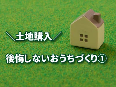 土地購入～後悔しないお家づくり①